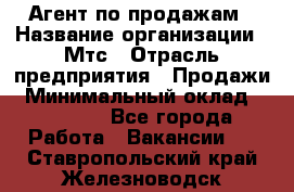 Агент по продажам › Название организации ­ Мтс › Отрасль предприятия ­ Продажи › Минимальный оклад ­ 18 000 - Все города Работа » Вакансии   . Ставропольский край,Железноводск г.